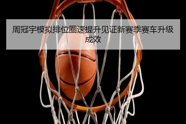 周冠宇模拟排位圈速提升见证新赛季赛车升级成效